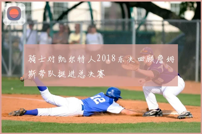 骑士对凯尔特人2018东决回顾詹姆斯带队挺进总决赛