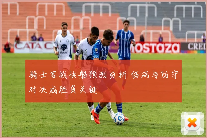 骑士客战快船预测分析 伤病与防守对决成胜负关键