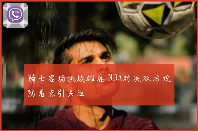 骑士客场挑战雄鹿 NBA对决双方攻防看点引关注