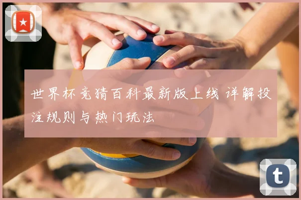 世界杯竞猜百科最新版上线 详解投注规则与热门玩法