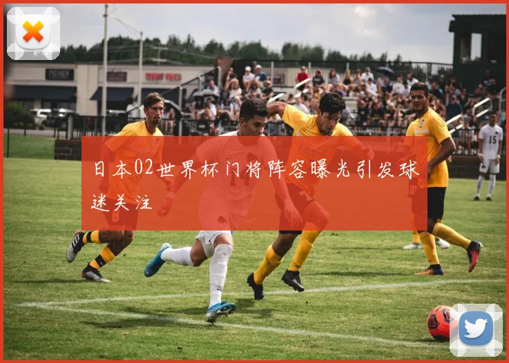 日本02世界杯门将阵容曝光引发球迷关注