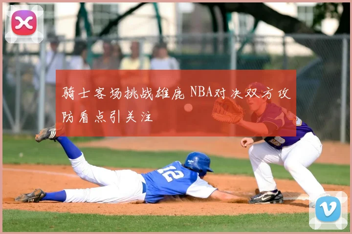 骑士客场挑战雄鹿 NBA对决双方攻防看点引关注