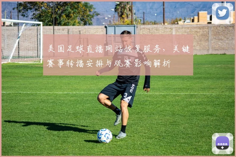 美国足球直播网站恢复服务,关键赛事转播安排与观赛影响解析