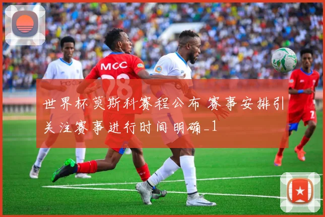 世界杯莫斯科赛程公布 赛事安排引关注赛事进行时间明确_1