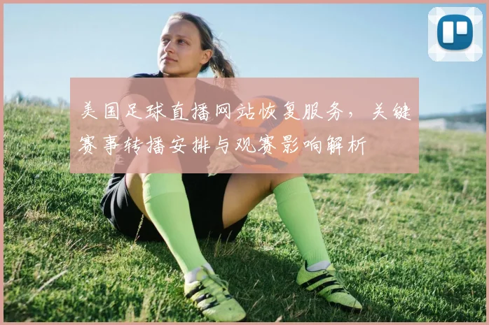 美国足球直播网站恢复服务,关键赛事转播安排与观赛影响解析