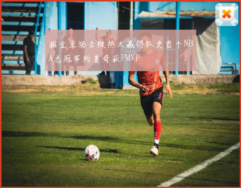 掘金主场击败热火赢得队史首个NBA总冠军约基奇获FMVP