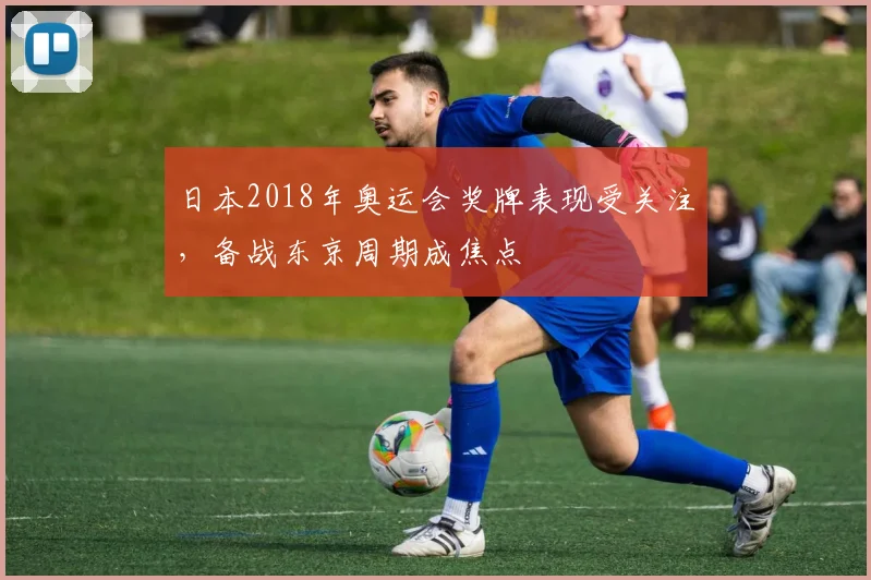 日本2018年奥运会奖牌表现受关注，备战东京周期成焦点