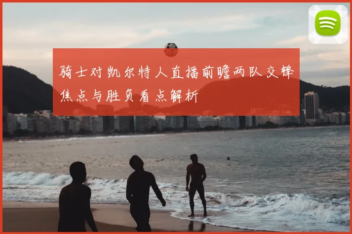 骑士对凯尔特人直播前瞻两队交锋焦点与胜负看点解析