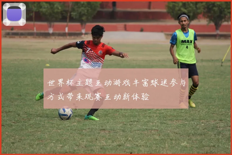 世界杯主题互动游戏丰富球迷参与方式带来观赛互动新体验