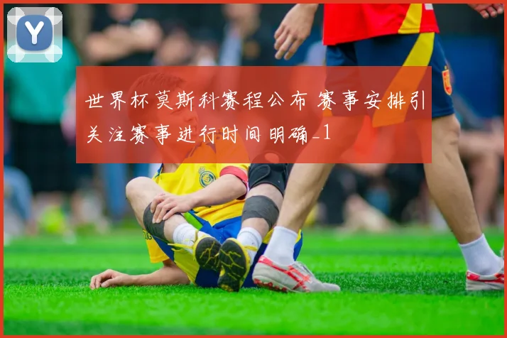 世界杯莫斯科赛程公布 赛事安排引关注赛事进行时间明确_1