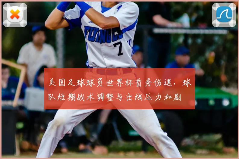 美国足球球员世界杯首秀伤退,球队短期战术调整与出线压力加剧