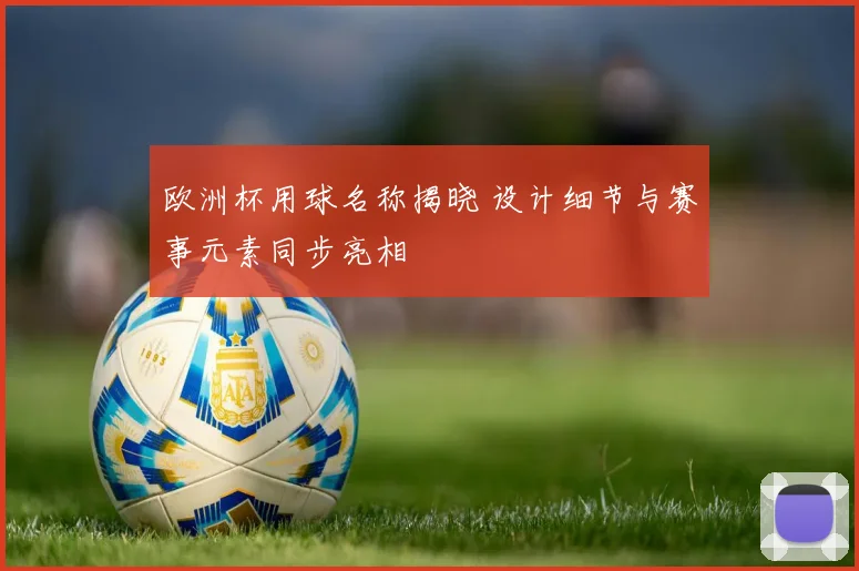 欧洲杯用球名称揭晓 设计细节与赛事元素同步亮相