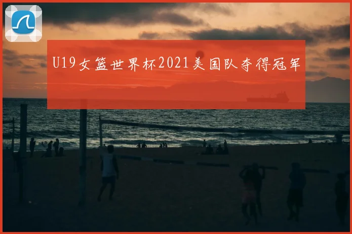 U19女篮世界杯2021美国队夺得冠军