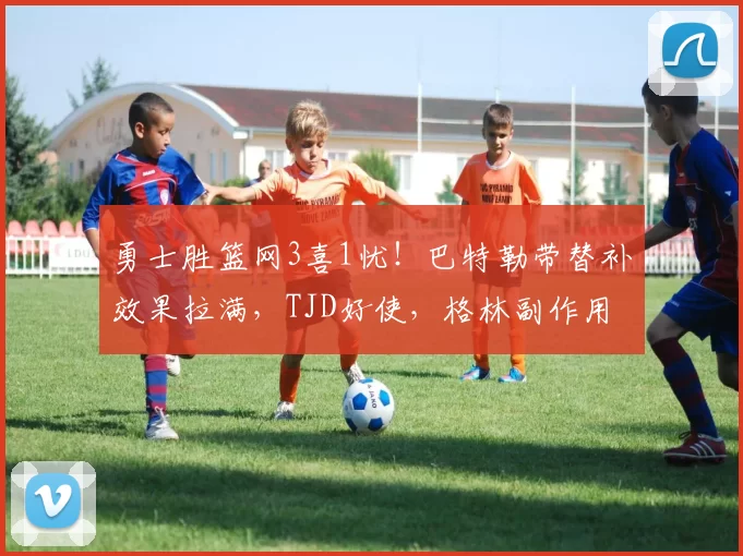 勇士胜篮网3喜1忧！巴特勒带替补效果拉满，TJD好使，格林副作用