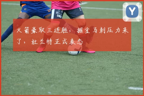 火箭豪取三连胜,掘金马刺压力来了,杜兰特正式表态