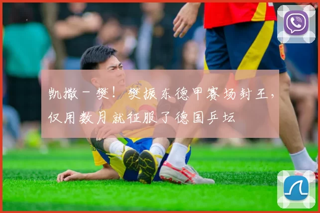 凯撒 - 樊！樊振东德甲赛场封王，仅用数月就征服了德国乒坛